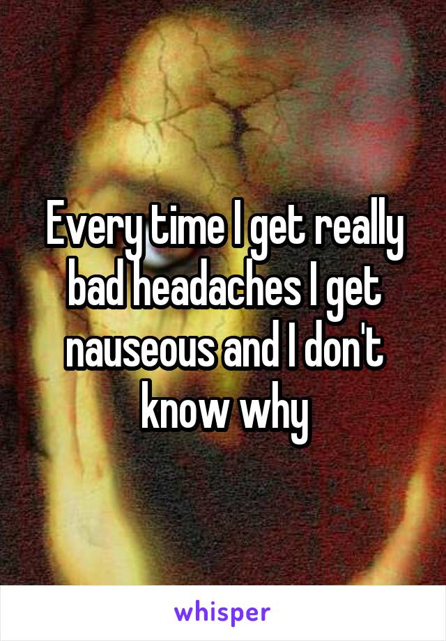 Every time I get really bad headaches I get nauseous and I don't know why