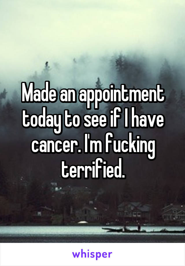 Made an appointment today to see if I have cancer. I'm fucking terrified.