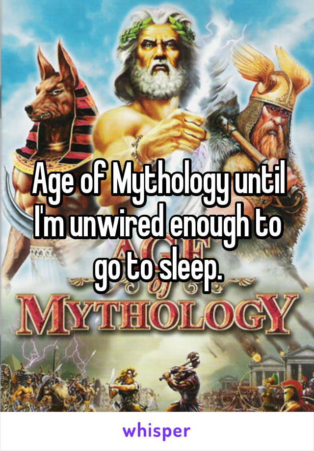 Age of Mythology until I'm unwired enough to go to sleep.