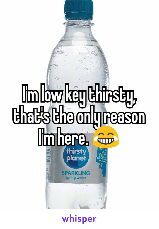 I'm low key thirsty, that's the only reason I'm here. 😂