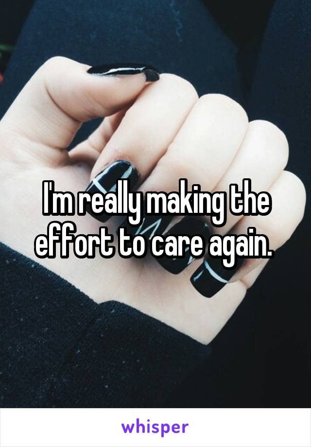 I'm really making the effort to care again. 