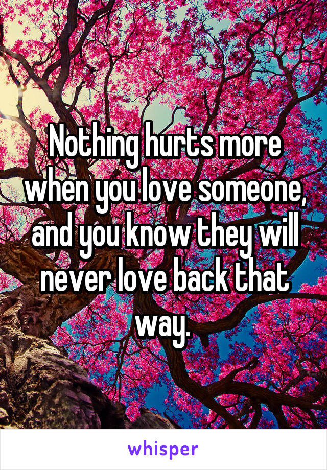 Nothing hurts more when you love someone, and you know they will never love back that way. 