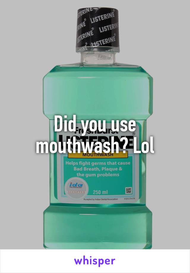 Did you use mouthwash? Lol