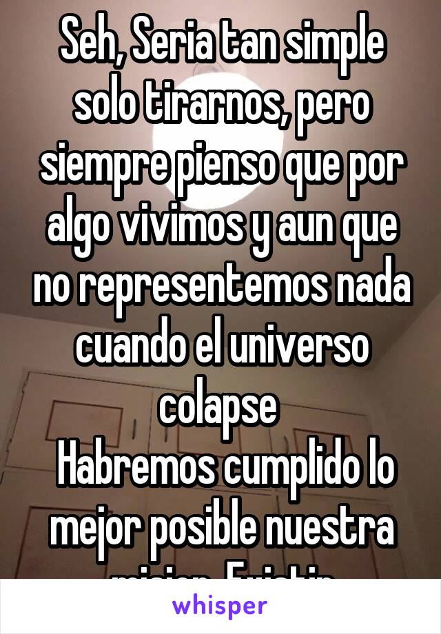 Seh, Seria tan simple solo tirarnos, pero siempre pienso que por algo vivimos y aun que no representemos nada cuando el universo colapse 
 Habremos cumplido lo mejor posible nuestra mision, Existir