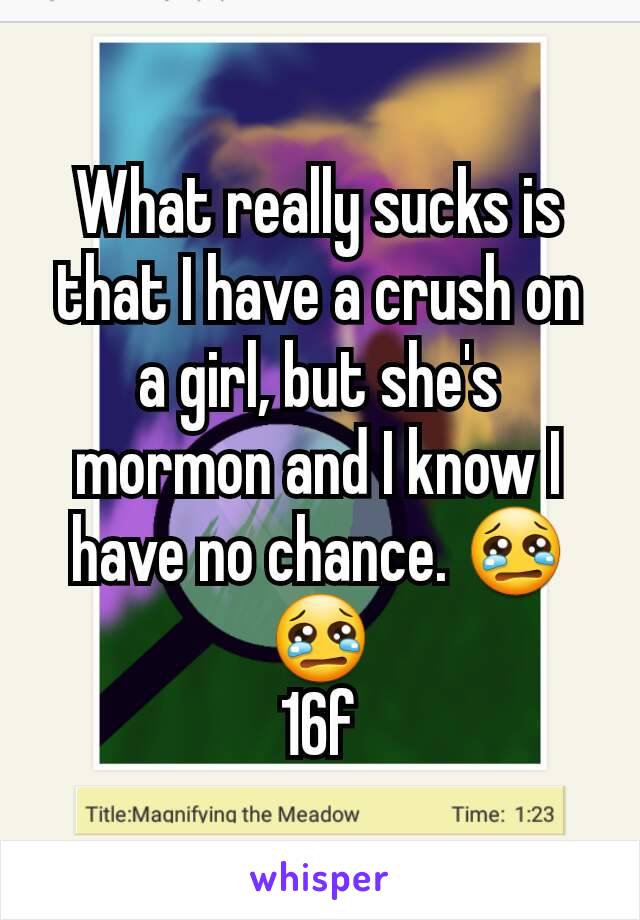 What really sucks is that I have a crush on a girl, but she's mormon and I know I have no chance. 😢😢
16f