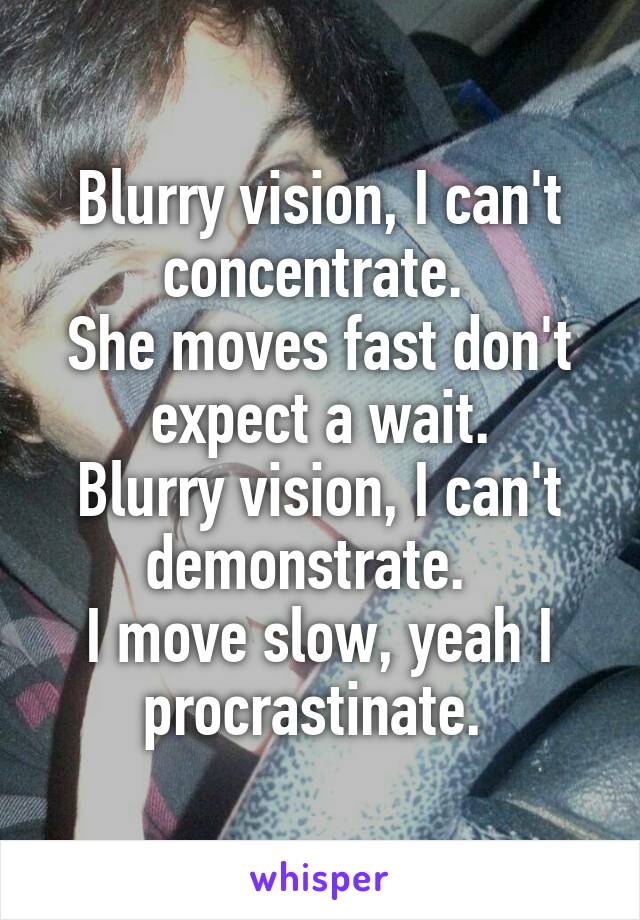 Blurry vision, I can't concentrate. 
She moves fast don't expect a wait.
Blurry vision, I can't demonstrate.  
I move slow, yeah I procrastinate. 