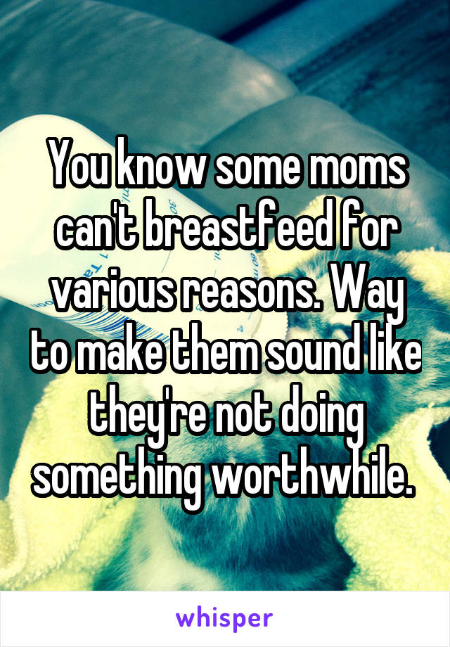 You know some moms can't breastfeed for various reasons. Way to make them sound like they're not doing something worthwhile. 