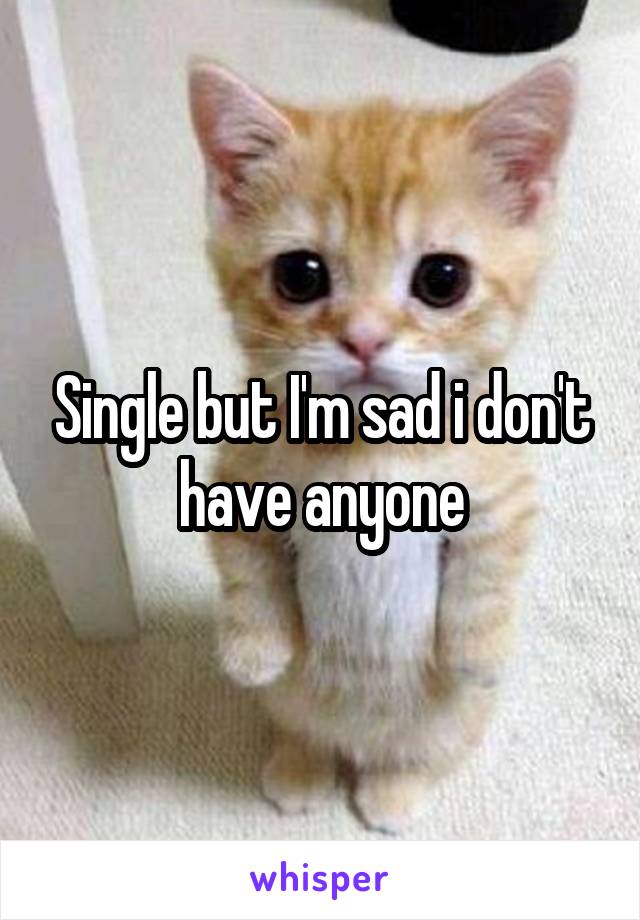 Single but I'm sad i don't have anyone