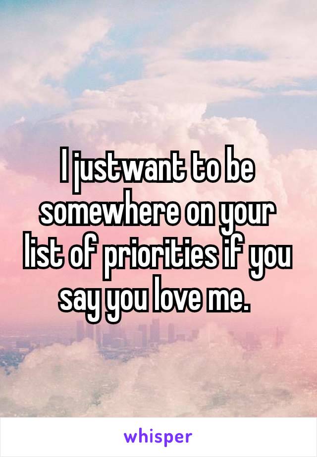 I just​want to be somewhere on your list of priorities if you say you love me. 