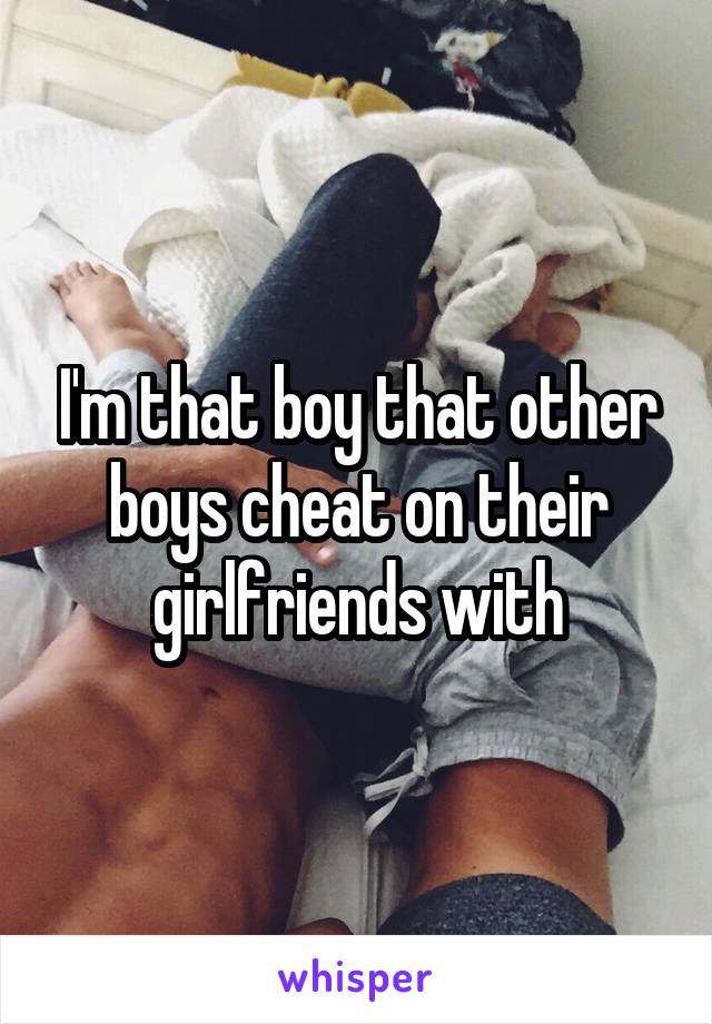 I'm that boy that other boys cheat on their girlfriends with