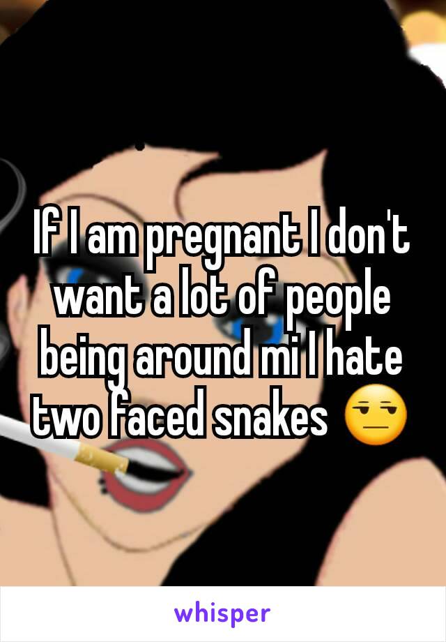 If I am pregnant I don't want a lot of people being around mi I hate two faced snakes 😒