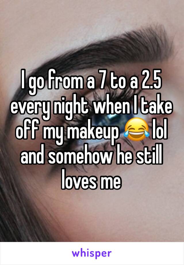 I go from a 7 to a 2.5 every night when I take off my makeup 😂 lol and somehow he still loves me