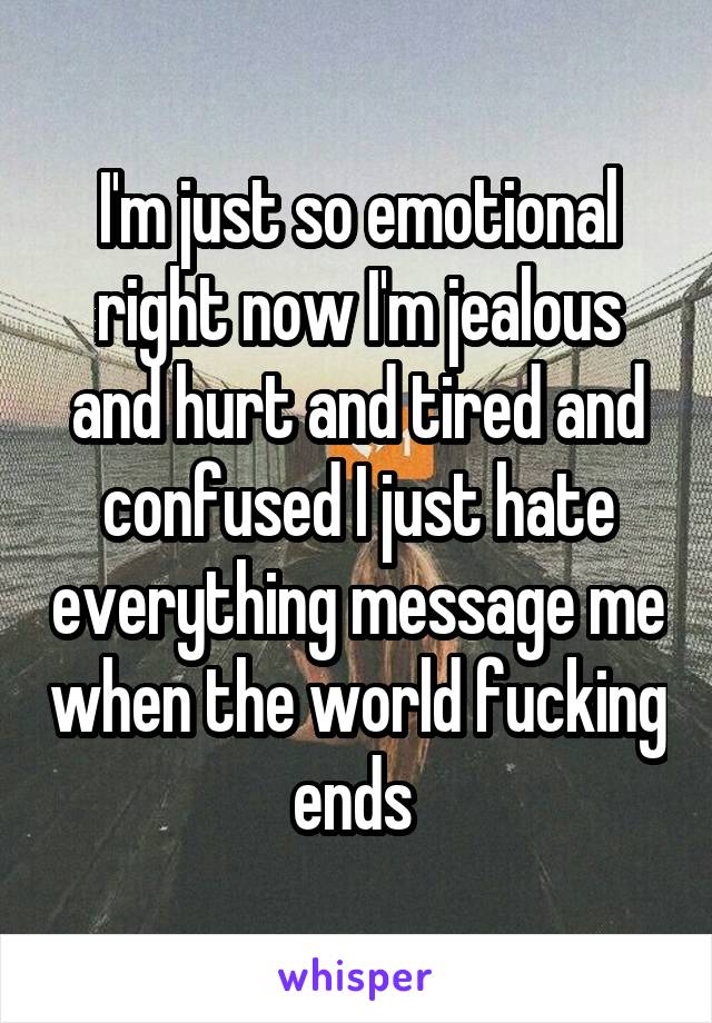 I'm just so emotional right now I'm jealous and hurt and tired and confused I just hate everything message me when the world fucking ends 