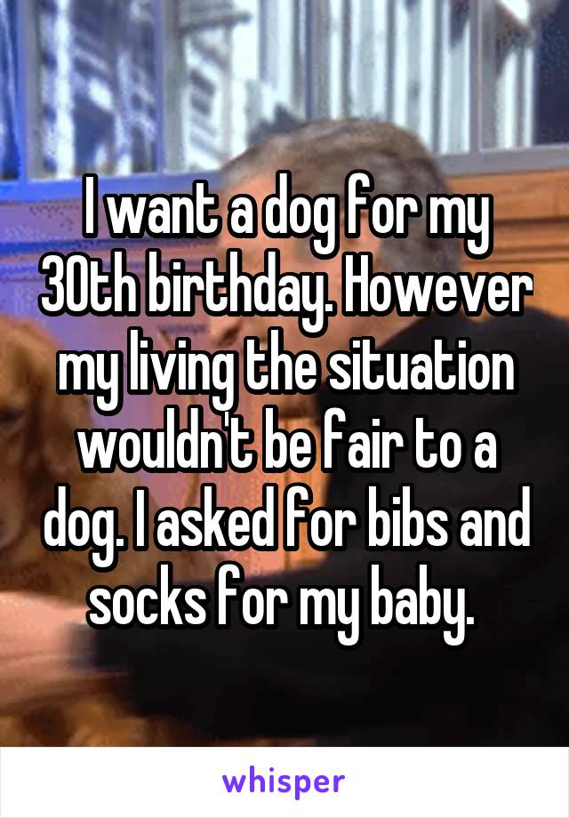 I want a dog for my 30th birthday. However my living the situation wouldn't be fair to a dog. I asked for bibs and socks for my baby. 