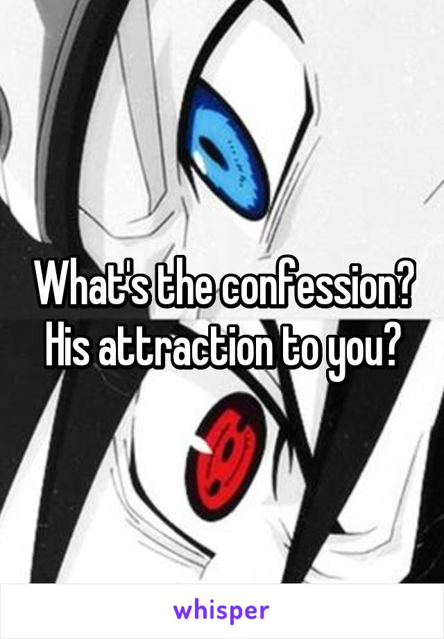 What's the confession? His attraction to you?