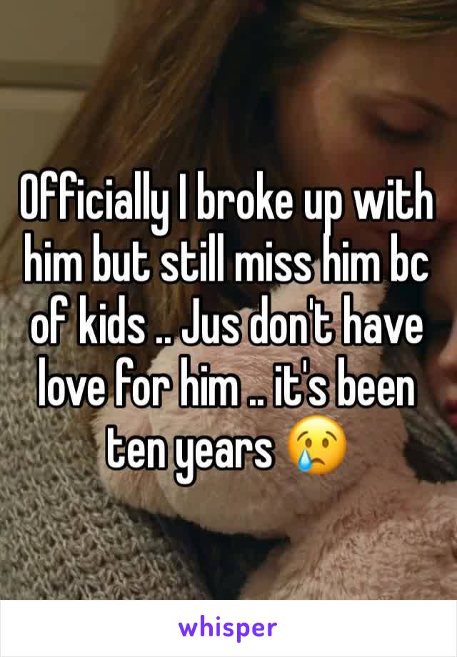 Officially I broke up with him but still miss him bc of kids .. Jus don't have love for him .. it's been ten years 😢