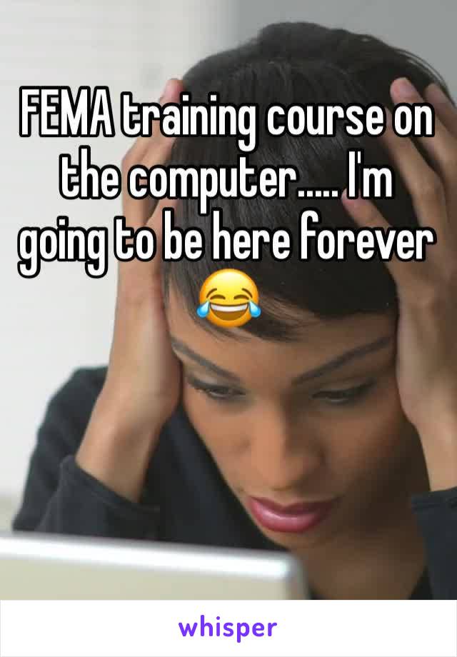 FEMA training course on the computer..... I'm going to be here forever 😂