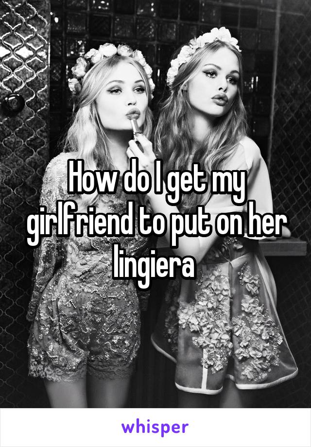 How do I get my girlfriend to put on her lingiera 