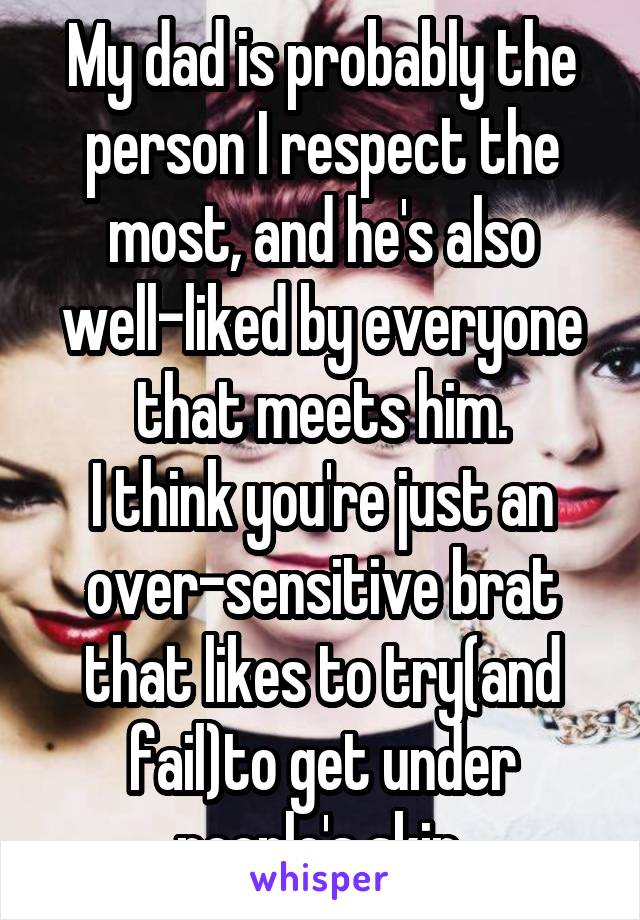 My dad is probably the person I respect the most, and he's also well-liked by everyone that meets him.
I think you're just an over-sensitive brat that likes to try(and fail)to get under people's skin.