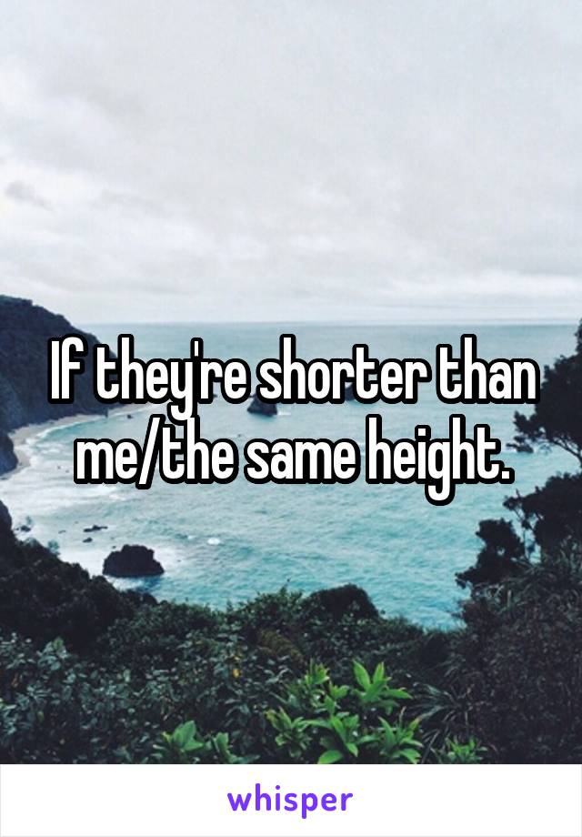 If they're shorter than me/the same height.