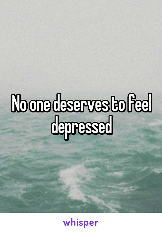 No one deserves to feel depressed