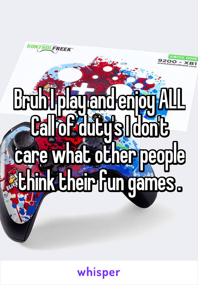 Bruh I play and enjoy ALL Call of duty's I don't care what other people think their fun games .