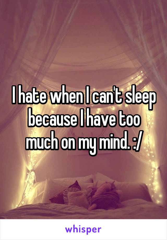 I hate when I can't sleep because I have too much on my mind. :/