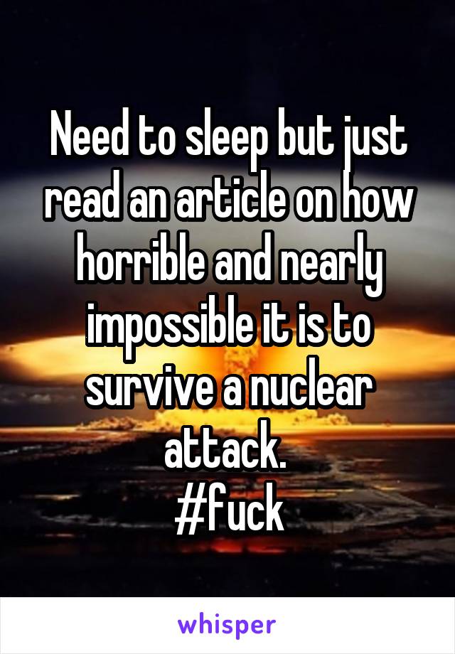 Need to sleep but just read an article on how horrible and nearly impossible it is to survive a nuclear attack. 
#fuck