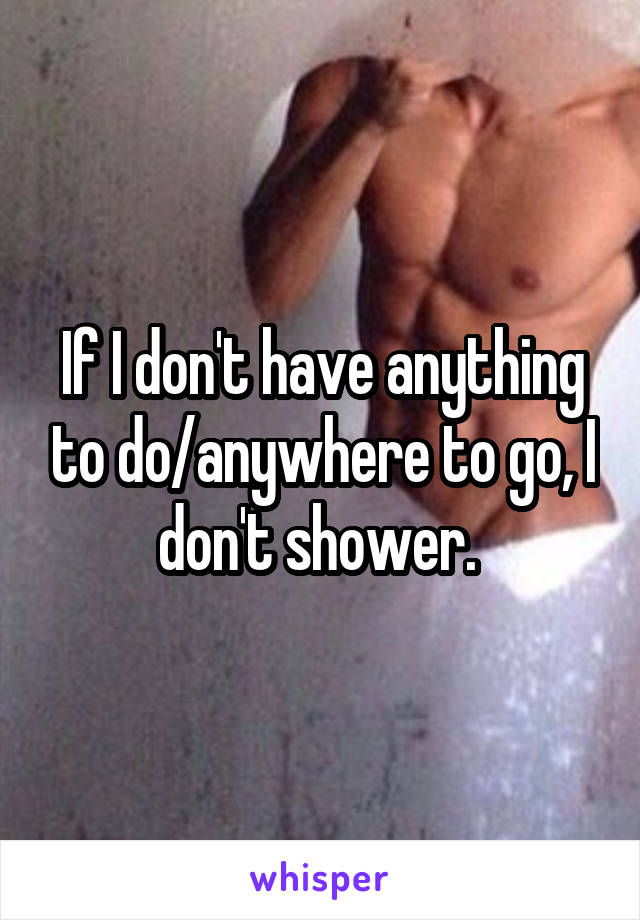 If I don't have anything to do/anywhere to go, I don't shower. 