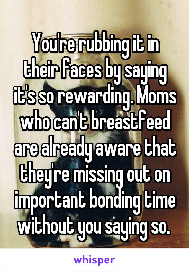 You're rubbing it in their faces by saying it's so rewarding. Moms who can't breastfeed are already aware that they're missing out on important bonding time without you saying so. 