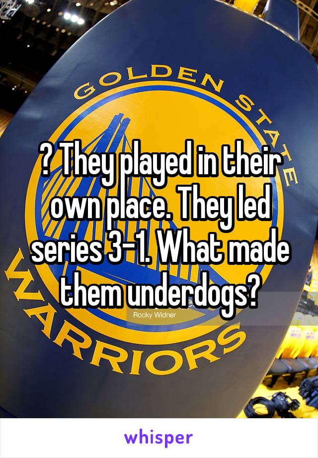 ? They played in their own place. They led series 3-1. What made them underdogs?