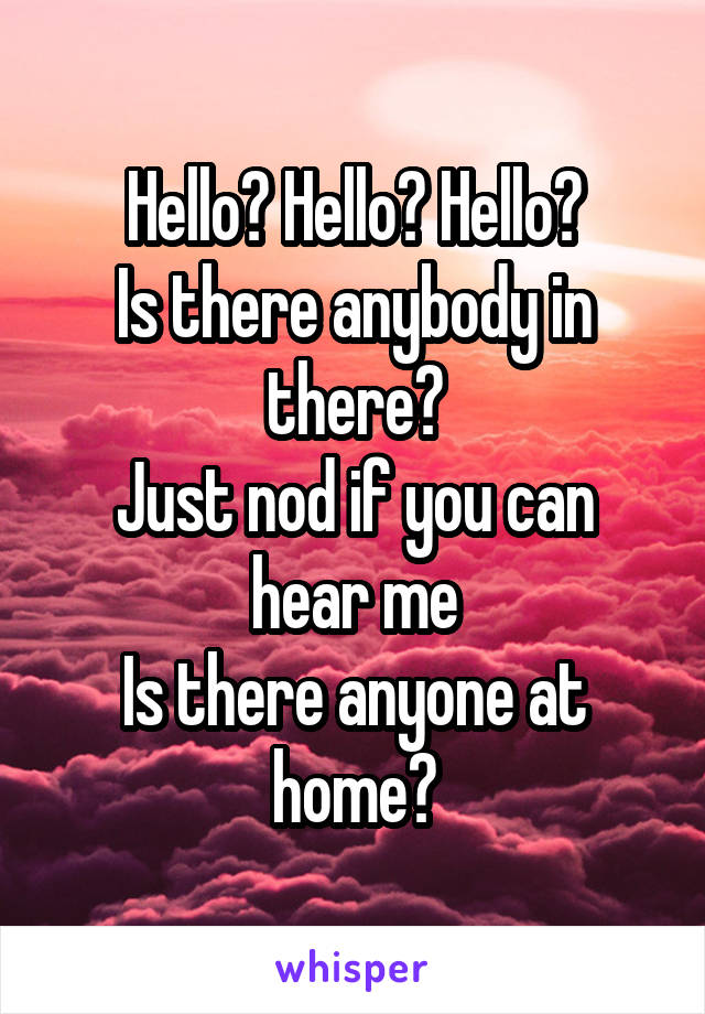 Hello? Hello? Hello?
Is there anybody in there?
Just nod if you can hear me
Is there anyone at home?