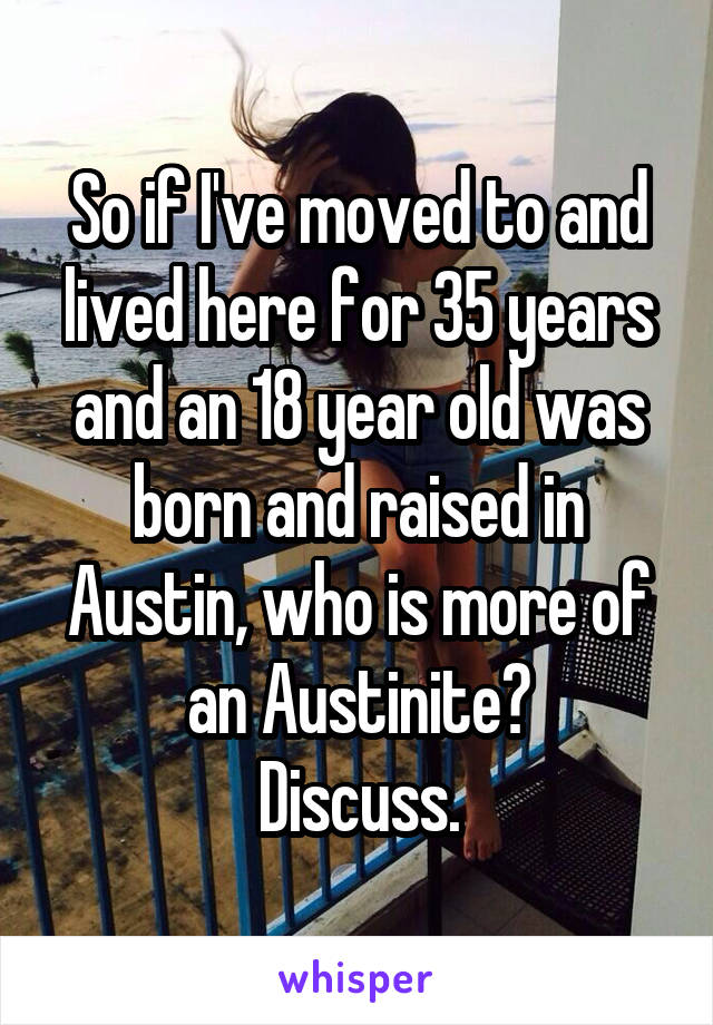 So if I've moved to and lived here for 35 years and an 18 year old was born and raised in Austin, who is more of an Austinite?
Discuss.