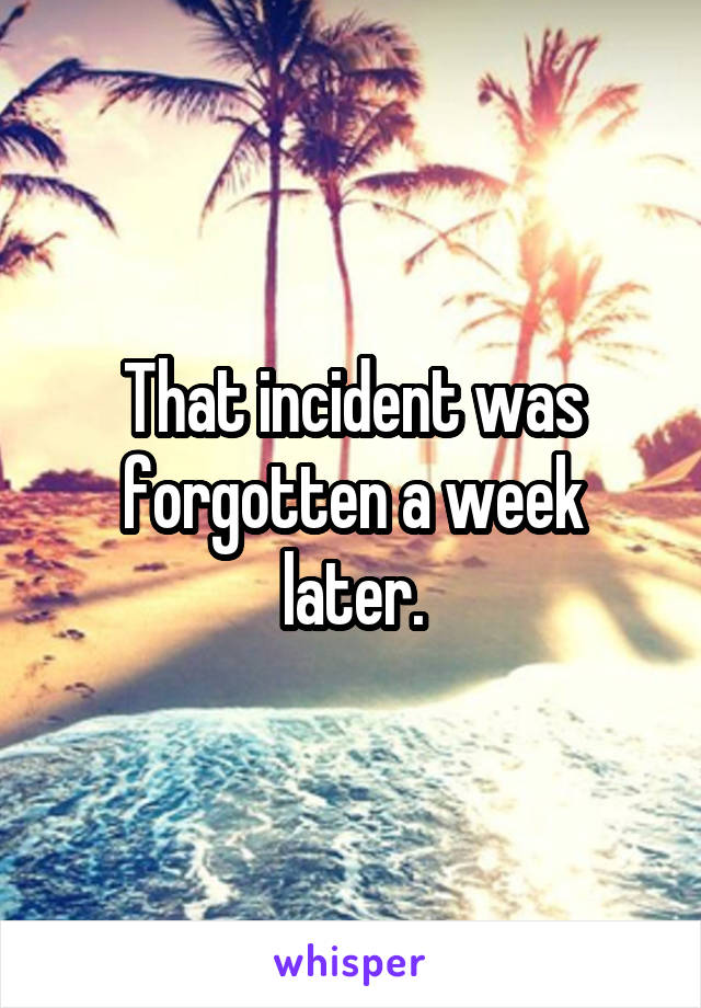 That incident was forgotten a week later.