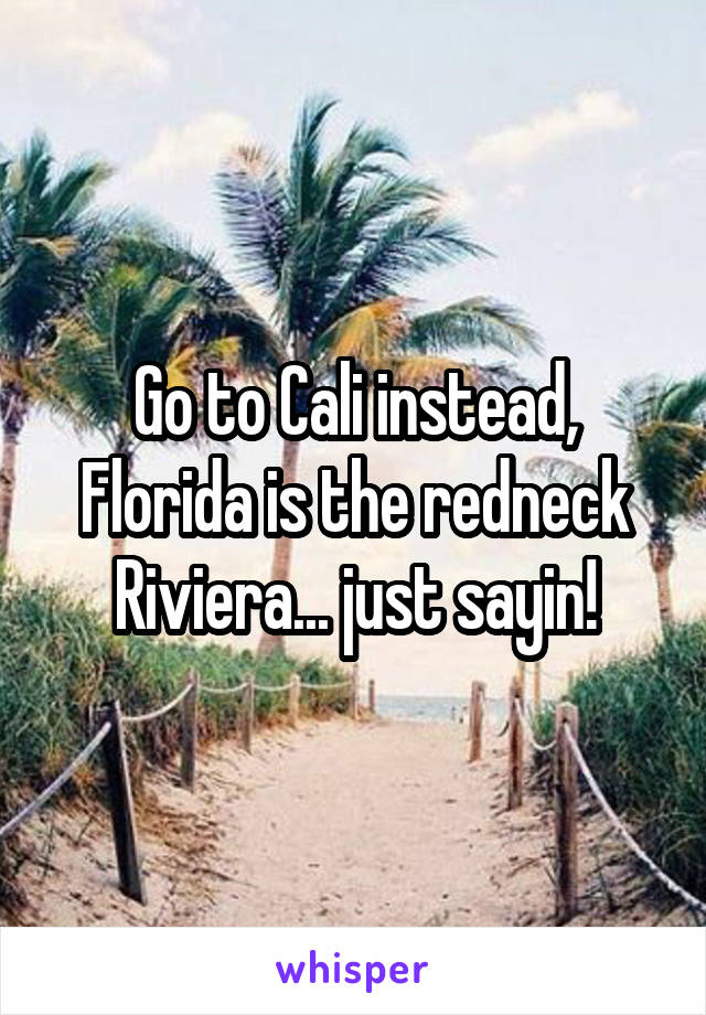 Go to Cali instead, Florida is the redneck Riviera... just sayin!