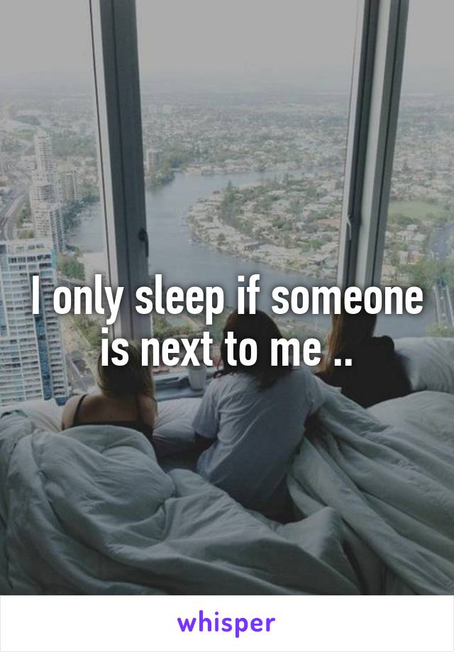 I only sleep if someone is next to me ..