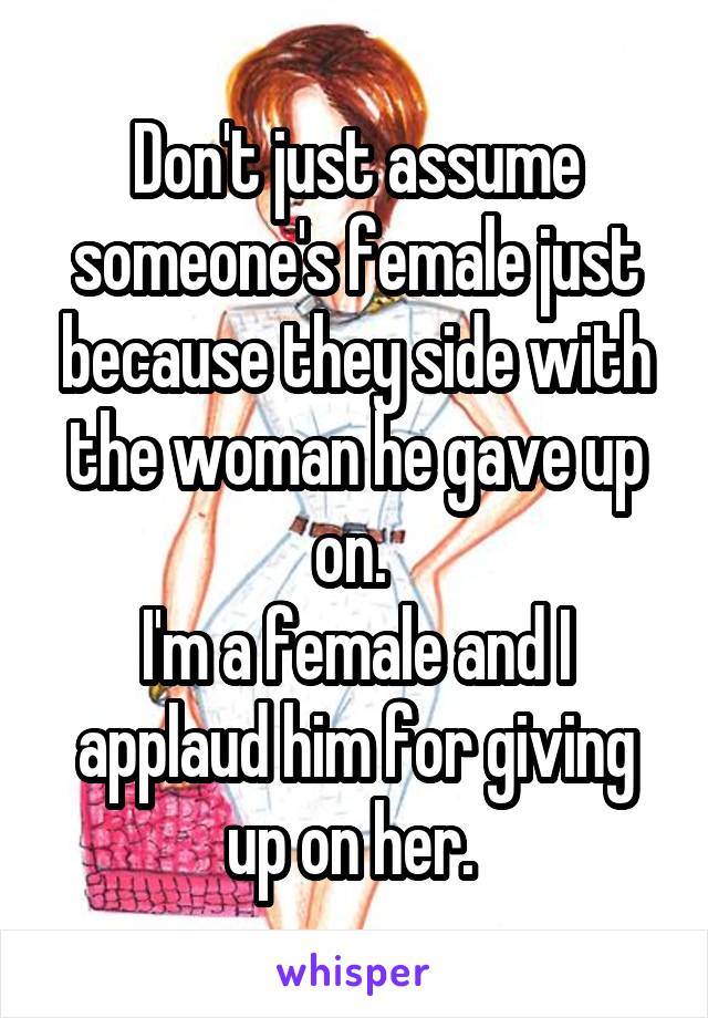 Don't just assume someone's female just because they side with the woman he gave up on. 
I'm a female and I applaud him for giving up on her. 