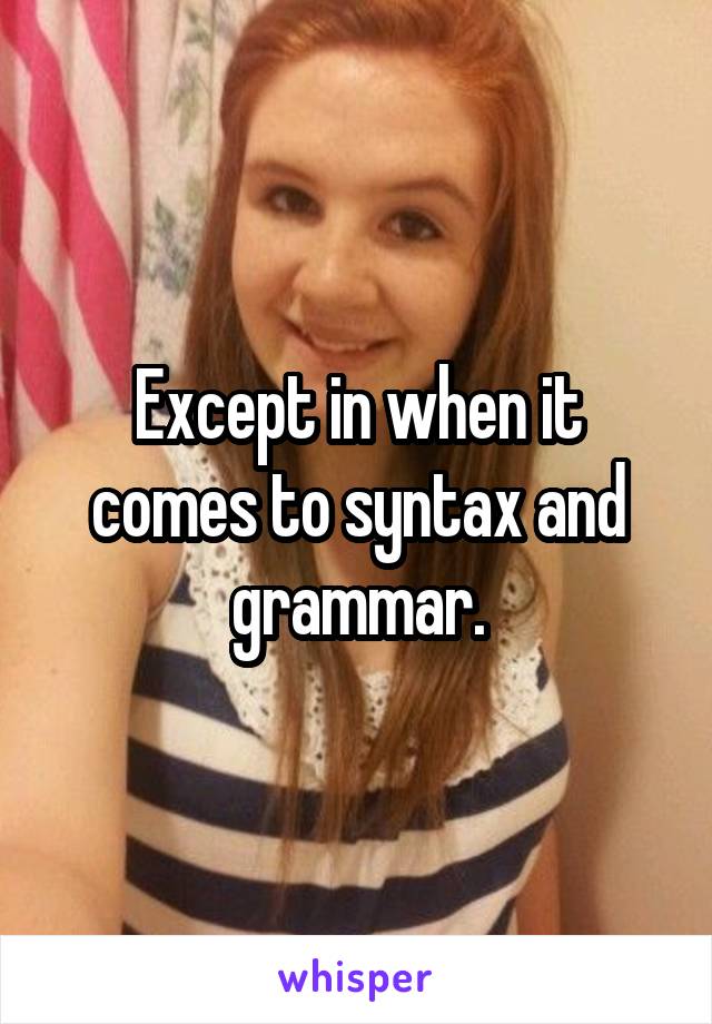 Except in when it comes to syntax and grammar.