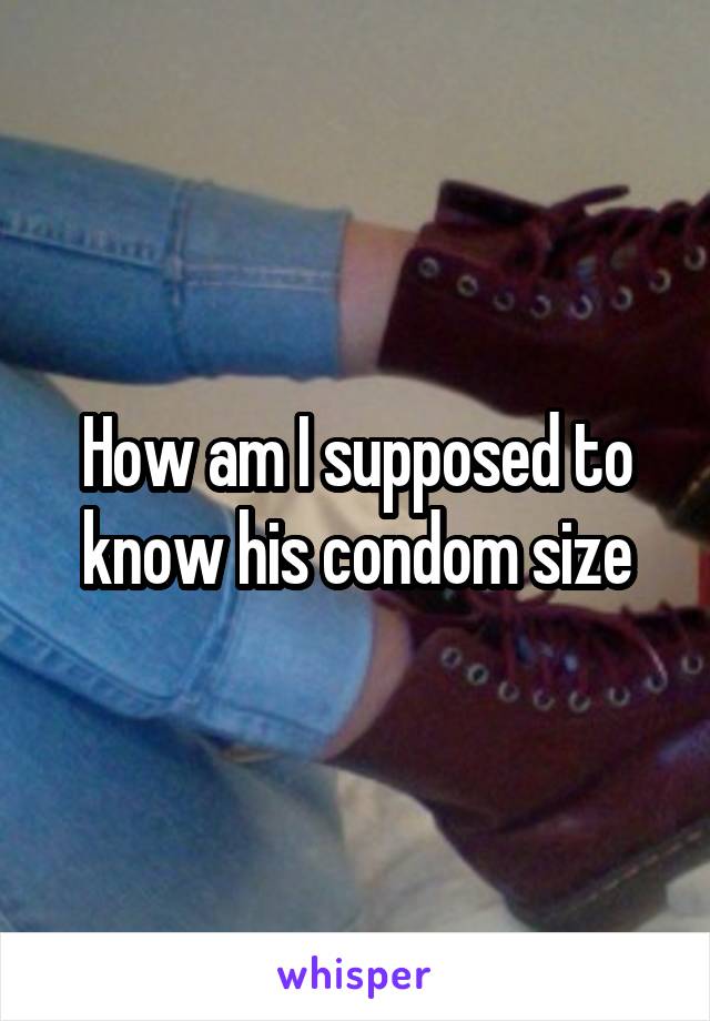 How am I supposed to know his condom size