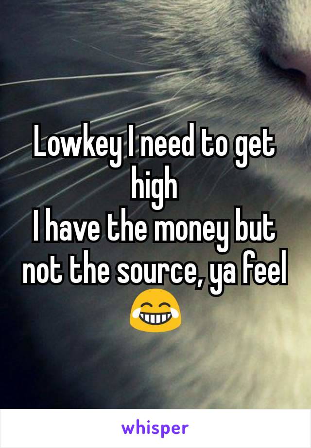 Lowkey I need to get high
I have the money but not the source, ya feel 😂