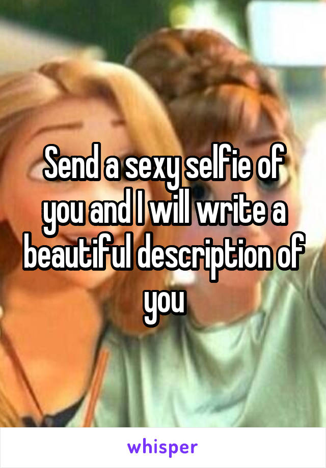 Send a sexy selfie of you and I will write a beautiful description of you