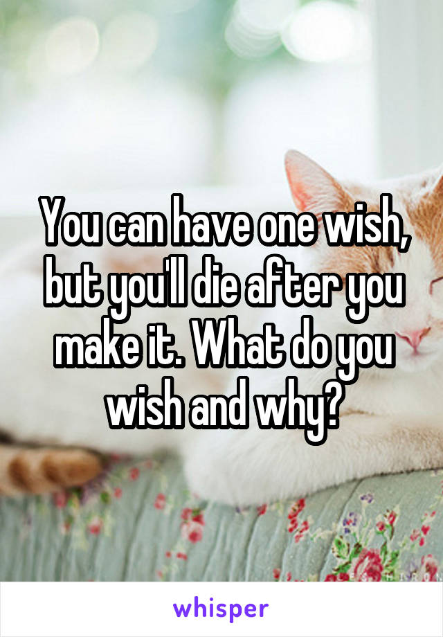 You can have one wish, but you'll die after you make it. What do you wish and why?