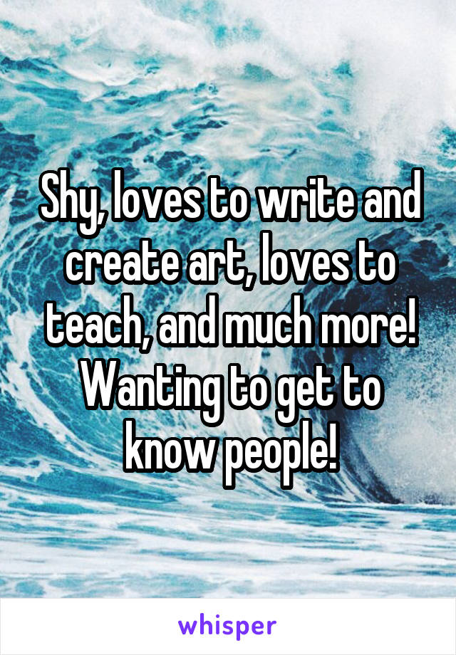 Shy, loves to write and create art, loves to teach, and much more! Wanting to get to know people!