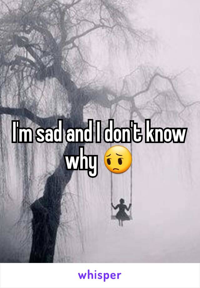 I'm sad and I don't know why 😔