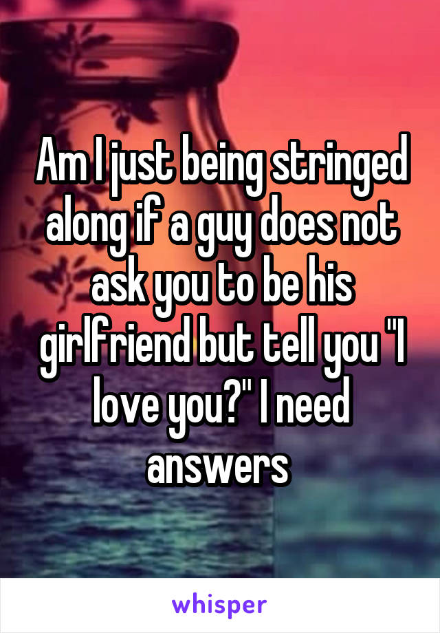 Am I just being stringed along if a guy does not ask you to be his girlfriend but tell you "I love you?" I need answers 