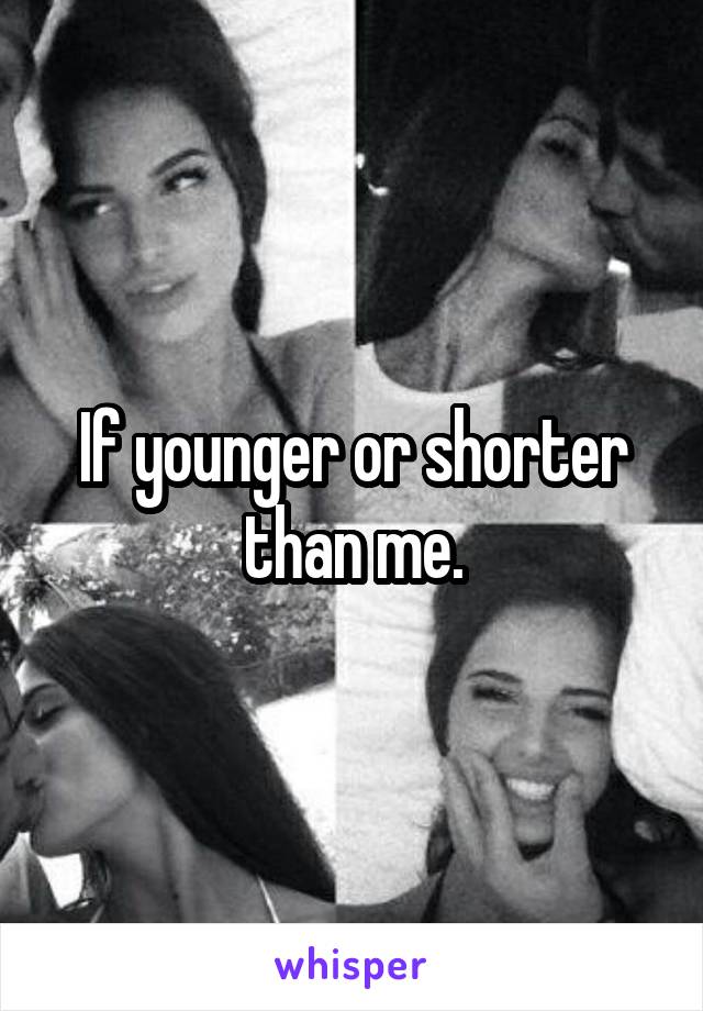 If younger or shorter than me.