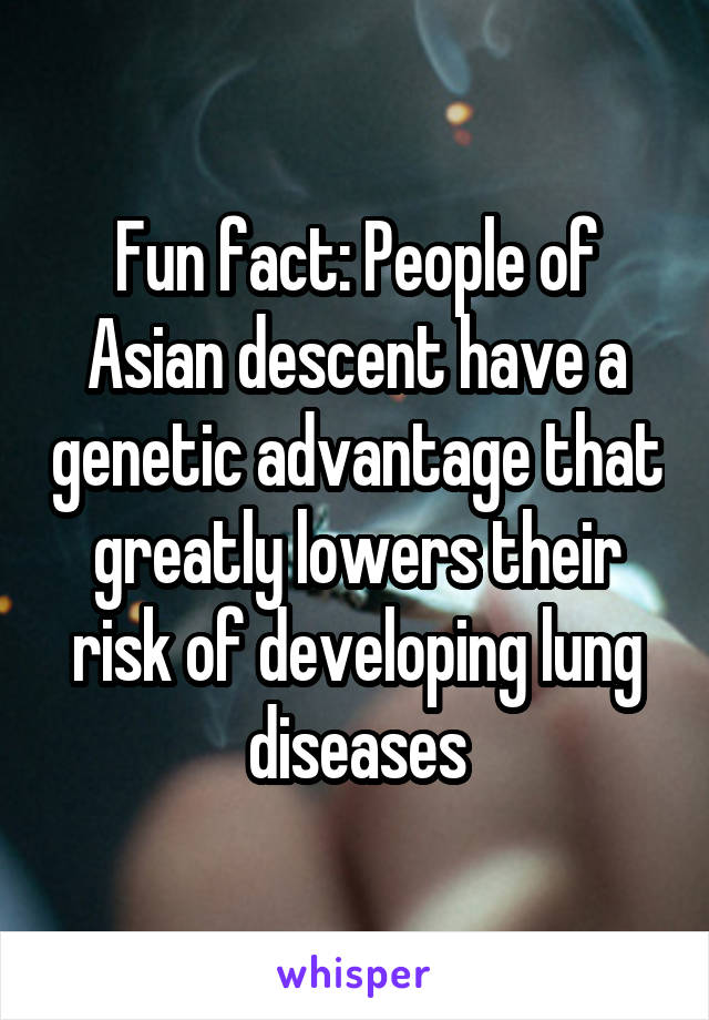 Fun fact: People of Asian descent have a genetic advantage that greatly lowers their risk of developing lung diseases