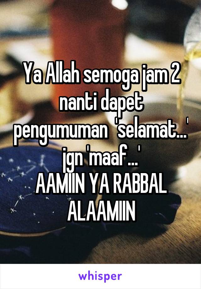 Ya Allah semoga jam 2 nanti dapet pengumuman  'selamat...' jgn 'maaf...'
AAMIIN YA RABBAL ALAAMIIN