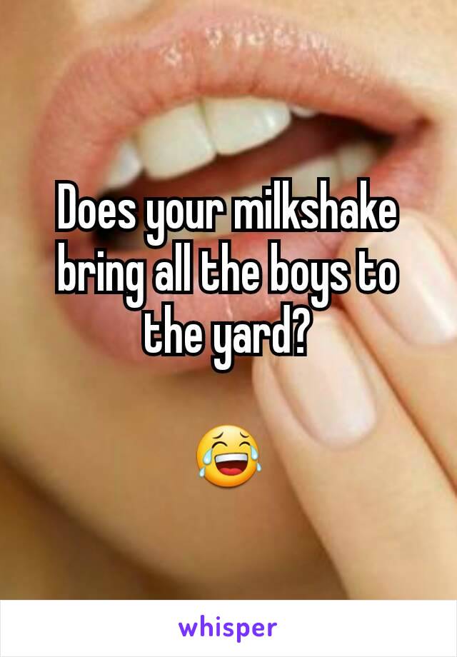 Does your milkshake bring all the boys to the yard?

😂