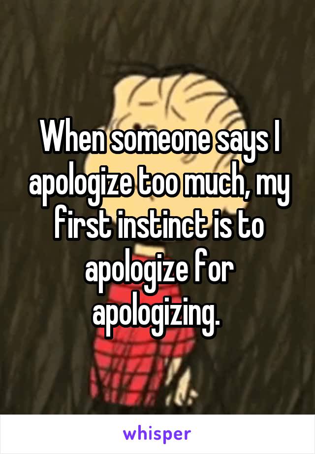 When someone says I apologize too much, my first instinct is to apologize for apologizing. 